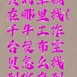 千牛工作台发布宝贝的草稿在哪里找(千牛工作台发布宝贝怎么找到保存到草稿的宝贝)