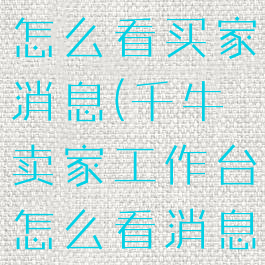 千牛工作台怎么看买家消息(千牛卖家工作台怎么看消息)