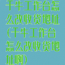 千牛工作台怎么改收货地址(千牛工作台怎么改收货地址啊)