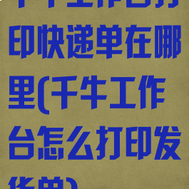 千牛工作台打印快递单在哪里(千牛工作台怎么打印发货单)