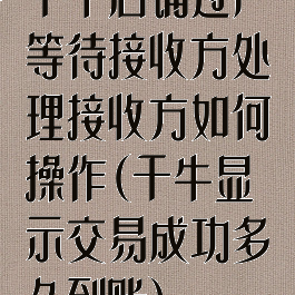 千牛店铺过户等待接收方处理接收方如何操作(千牛显示交易成功多久到账)