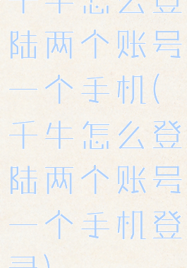 千牛怎么登陆两个账号一个手机(千牛怎么登陆两个账号一个手机登录)
