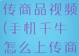 千牛怎么上传商品视频(手机千牛怎么上传商品视频)