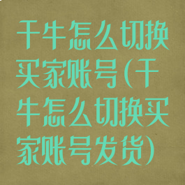 千牛怎么切换买家账号(千牛怎么切换买家账号发货)