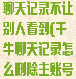 千牛怎么删除聊天记录不让别人看到(千牛聊天记录怎么删除主账号会提示吗)