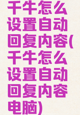 千牛怎么设置自动回复内容(千牛怎么设置自动回复内容电脑)