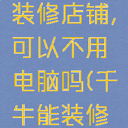 千牛怎么装修店铺,可以不用电脑吗(千牛能装修店铺吗)