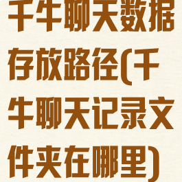 千牛聊天数据存放路径(千牛聊天记录文件夹在哪里)