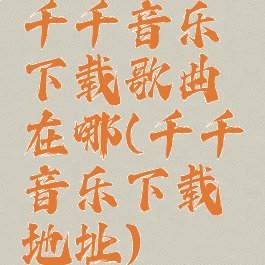 千千音乐下载歌曲在哪(千千音乐下载地址)