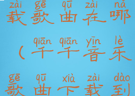 千千音乐下载歌曲在哪(千千音乐歌曲下载到哪)