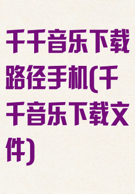 千千音乐下载路径手机(千千音乐下载文件)