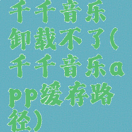 千千音乐卸载不了(千千音乐app缓存路径)
