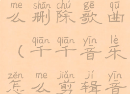 千千音乐怎么删除歌曲(千千音乐怎么剪辑音乐)