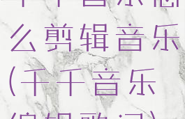 千千音乐怎么剪辑音乐(千千音乐编辑歌词)