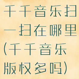 千千音乐扫一扫在哪里(千千音乐版权多吗)