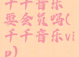 千千音乐要会员吗(千千音乐vip)