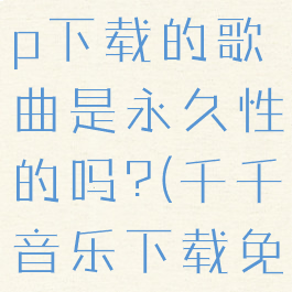 千千音乐vip下载的歌曲是永久性的吗?(千千音乐下载免费吗)
