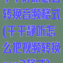 千千静听怎么转换音频格式(千千静听怎么把视频转换mp3格式)