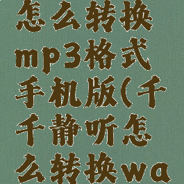 千千静听怎么转换mp3格式手机版(千千静听怎么转换wav格式)