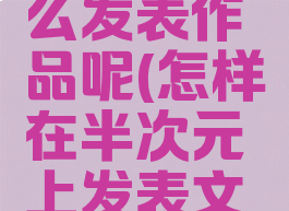 半次元怎么发表作品呢(怎样在半次元上发表文章)