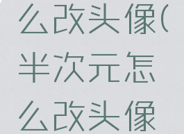 半次元怎么改头像(半次元怎么改头像图片)