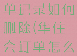 华住会的订单记录如何删除(华住会订单怎么取消订单)