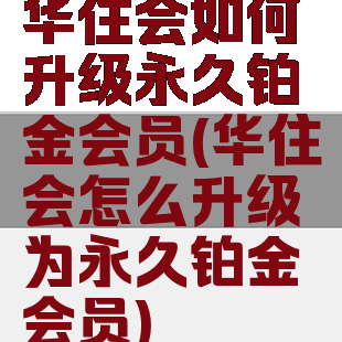华住会如何升级永久铂金会员(华住会怎么升级为永久铂金会员)