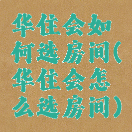 华住会如何选房间(华住会怎么选房间)