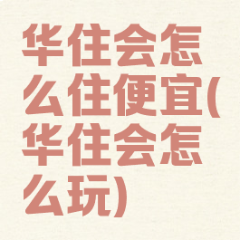 华住会怎么住便宜(华住会怎么玩)