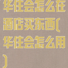 华住会怎么在酒店买东西(华住会怎么用)