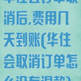 华住会订单取消后,费用几天到账(华住会取消订单怎么没有退款)