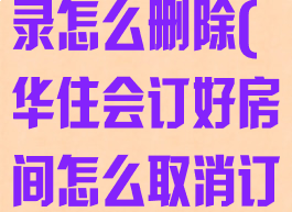 华住会订房记录怎么删除(华住会订好房间怎么取消订单)