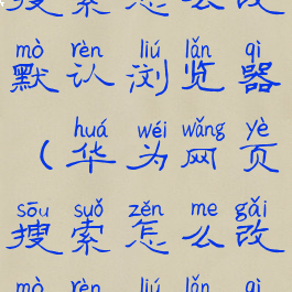 华为网页搜索怎么改默认浏览器(华为网页搜索怎么改默认浏览器模式)