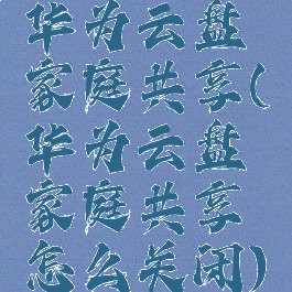 华为云盘家庭共享(华为云盘家庭共享怎么关闭)