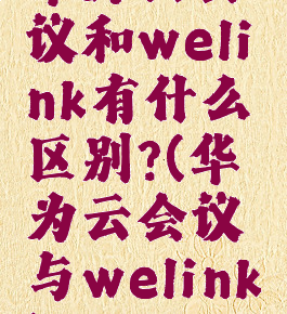 华为云会议和welink有什么区别?(华为云会议与welink)