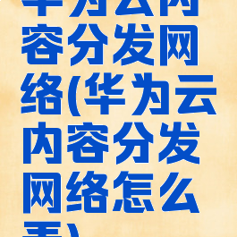 华为云内容分发网络(华为云内容分发网络怎么弄)