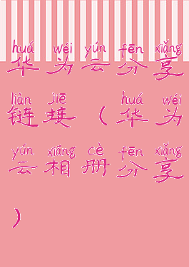 华为云分享链接(华为云相册分享)