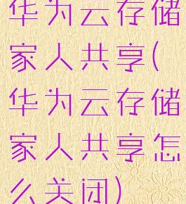 华为云存储家人共享(华为云存储家人共享怎么关闭)