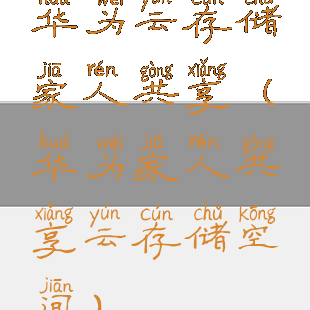 华为云存储家人共享(华为家人共享云存储空间)