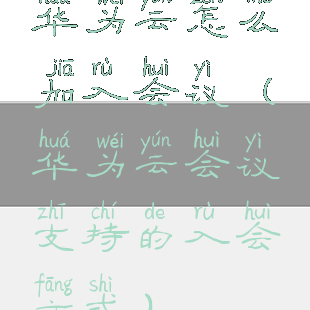 华为云怎么加入会议(华为云会议支持的入会方式)