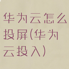 华为云怎么投屏(华为云投入)