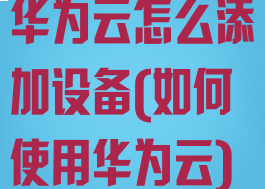 华为云怎么添加设备(如何使用华为云)