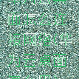 华为云桌面怎么连接网络(华为云桌面怎么用)