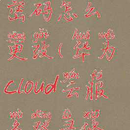 华为云账号密码怎么更改(华为cloud云服务登录修改密码)