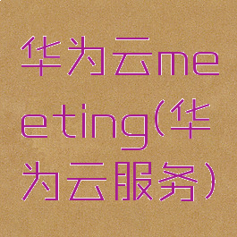 华为云meeting(华为云服务)