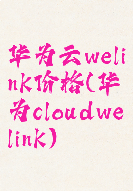 华为云welink价格(华为cloudwelink)