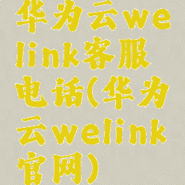 华为云welink客服电话(华为云welink官网)