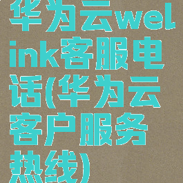 华为云welink客服电话(华为云客户服务热线)