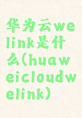 华为云welink是什么(huaweicloudwelink)
