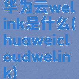 华为云welink是什么(huaweicloudwelink)